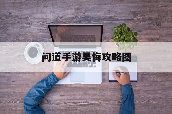 问道手游吴悔攻略图(问道手游苦行僧任务怎么过)下载